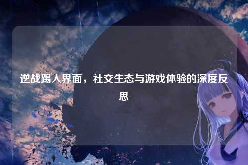 逆战踢人界面,社交生态与游戏体验的深度反思