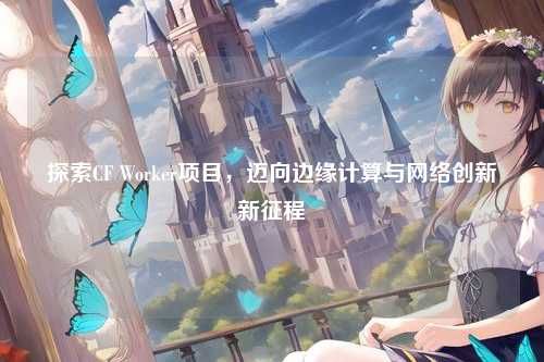 探索CF Worker项目，迈向边缘计算与网络创新新征程