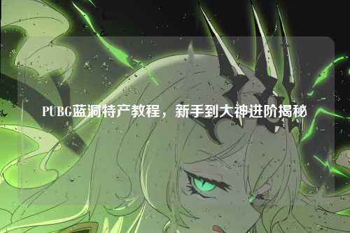 PUBG蓝洞特产教程，新手到大神进阶揭秘