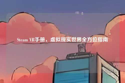 Steam VR手册,虚拟现实世界全方位指南