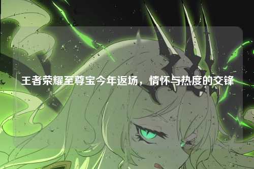 王者荣耀至尊宝今年返场,情怀与热度的交锋