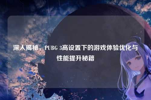 深入揭秘，PUBG 3高设置下的游戏体验优化与性能提升秘籍